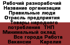 Рабочий-разнорабочий › Название организации ­ Правильные люди › Отрасль предприятия ­ Товары народного потребления (ТНП) › Минимальный оклад ­ 29 000 - Все города Работа » Вакансии   . Карелия респ.,Сортавала г.